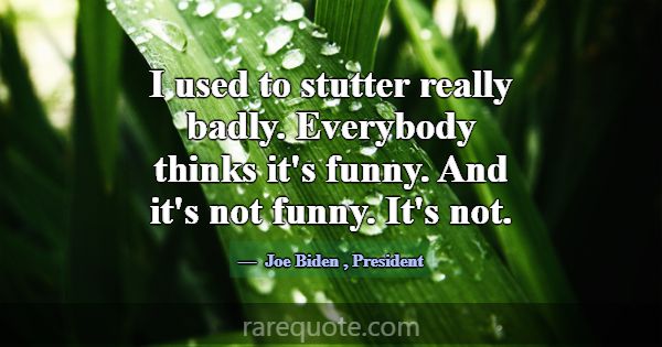I used to stutter really badly. Everybody thinks i... -Joe Biden