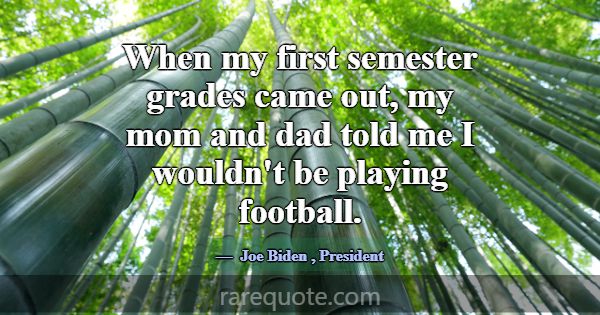 When my first semester grades came out, my mom and... -Joe Biden