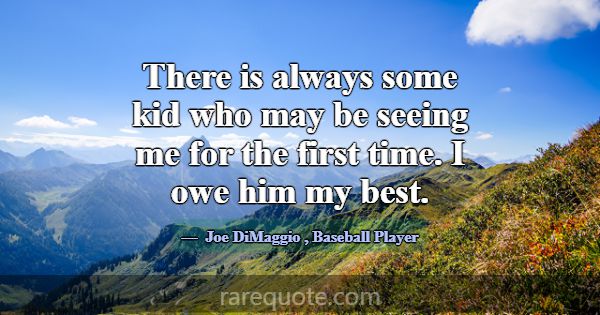There is always some kid who may be seeing me for ... -Joe DiMaggio