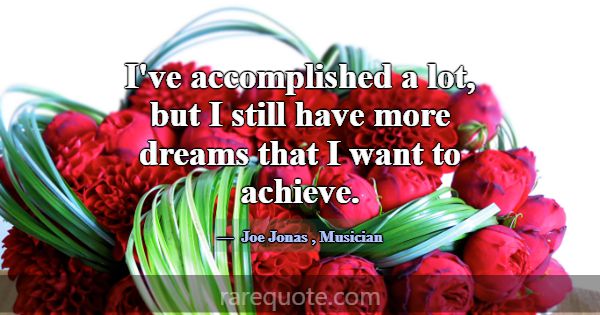 I've accomplished a lot, but I still have more dre... -Joe Jonas