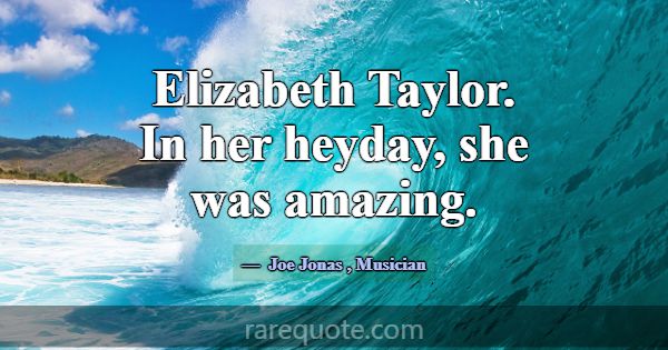 Elizabeth Taylor. In her heyday, she was amazing.... -Joe Jonas