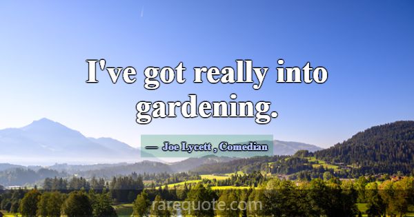 I've got really into gardening.... -Joe Lycett