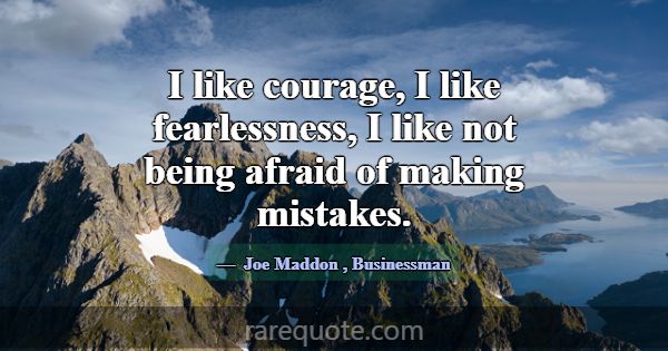 I like courage, I like fearlessness, I like not be... -Joe Maddon