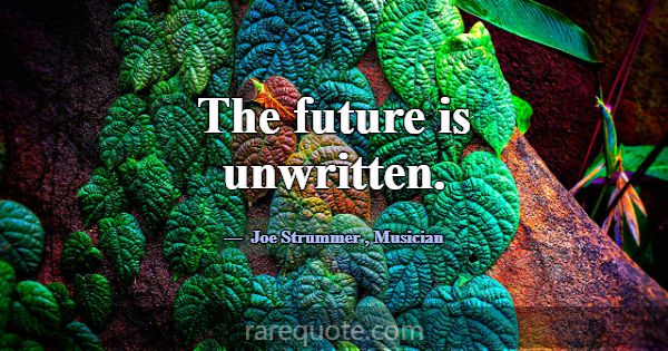 The future is unwritten.... -Joe Strummer