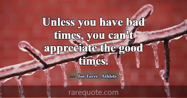 Unless you have bad times, you can't appreciate th... -Joe Torre