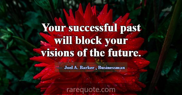 Your successful past will block your visions of th... -Joel A. Barker
