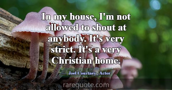 In my house, I'm not allowed to shout at anybody. ... -Joel Courtney
