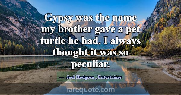 Gypsy was the name my brother gave a pet turtle he... -Joel Hodgson