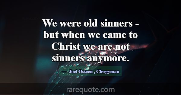 We were old sinners - but when we came to Christ w... -Joel Osteen
