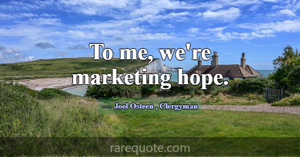 To me, we're marketing hope.... -Joel Osteen