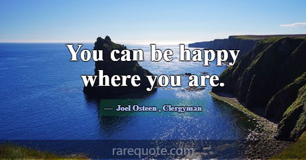 You can be happy where you are.... -Joel Osteen