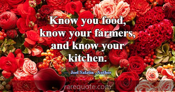 Know you food, know your farmers, and know your ki... -Joel Salatin