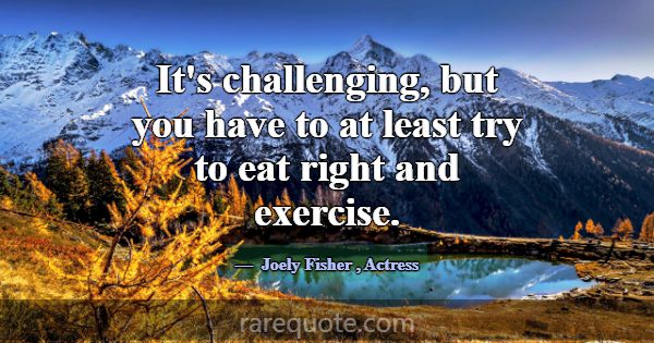 It's challenging, but you have to at least try to ... -Joely Fisher