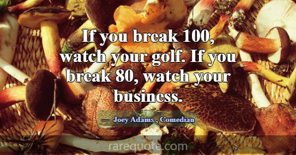 If you break 100, watch your golf. If you break 80... -Joey Adams