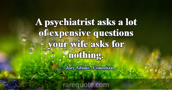 A psychiatrist asks a lot of expensive questions y... -Joey Adams