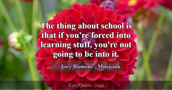 The thing about school is that if you're forced in... -Joey Ramone