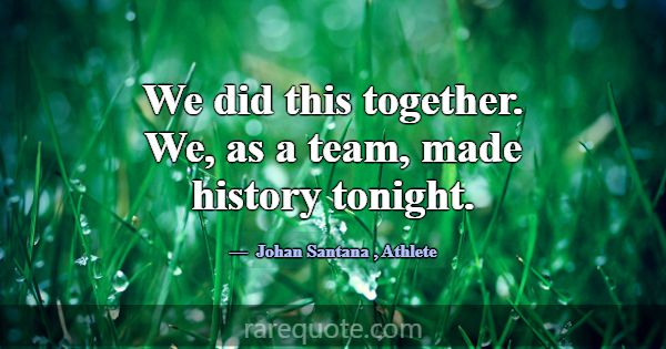 We did this together. We, as a team, made history ... -Johan Santana