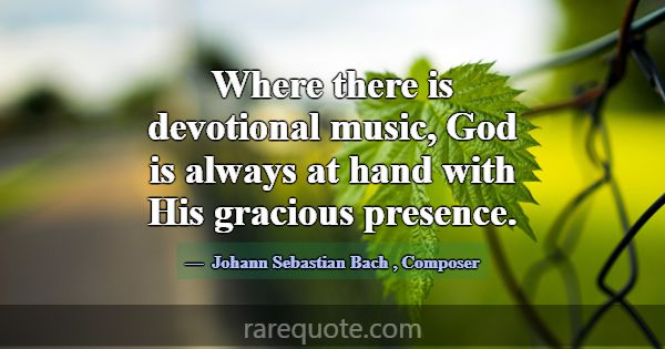 Where there is devotional music, God is always at ... -Johann Sebastian Bach