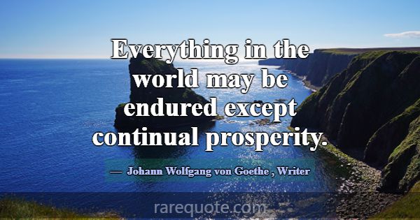 Everything in the world may be endured except cont... -Johann Wolfgang von Goethe