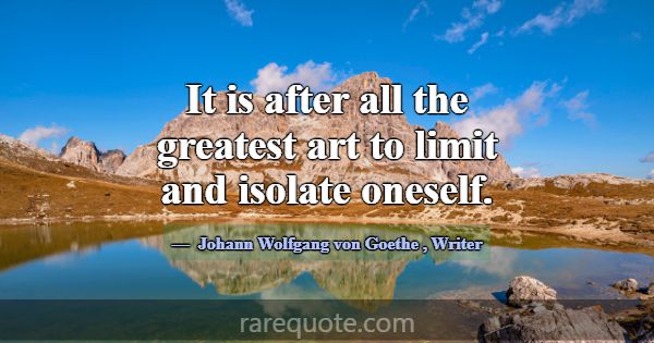 It is after all the greatest art to limit and isol... -Johann Wolfgang von Goethe
