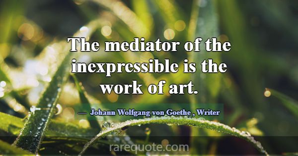 The mediator of the inexpressible is the work of a... -Johann Wolfgang von Goethe