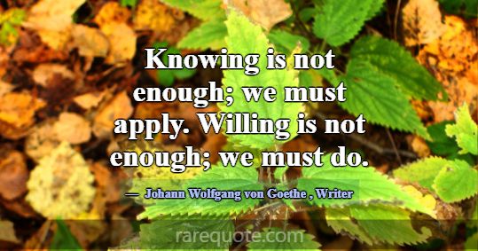 Knowing is not enough; we must apply. Willing is n... -Johann Wolfgang von Goethe