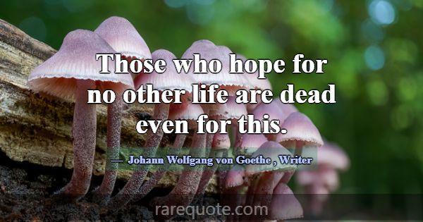 Those who hope for no other life are dead even for... -Johann Wolfgang von Goethe