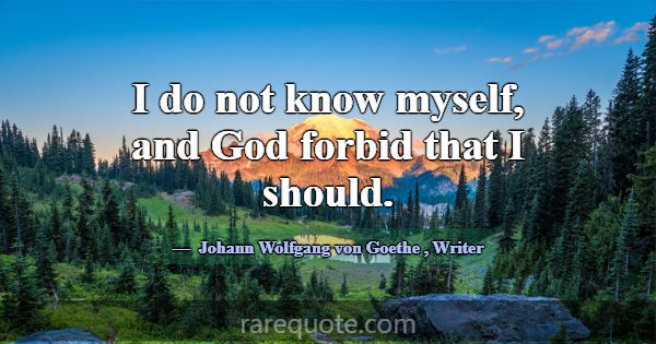 I do not know myself, and God forbid that I should... -Johann Wolfgang von Goethe