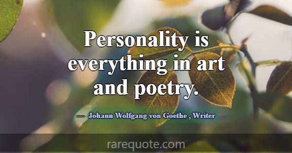 Personality is everything in art and poetry.... -Johann Wolfgang von Goethe