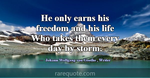He only earns his freedom and his life Who takes t... -Johann Wolfgang von Goethe