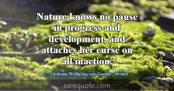 Nature knows no pause in progress and development,... -Johann Wolfgang von Goethe