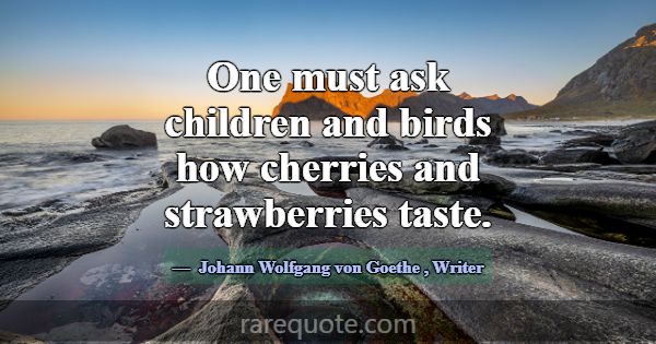 One must ask children and birds how cherries and s... -Johann Wolfgang von Goethe