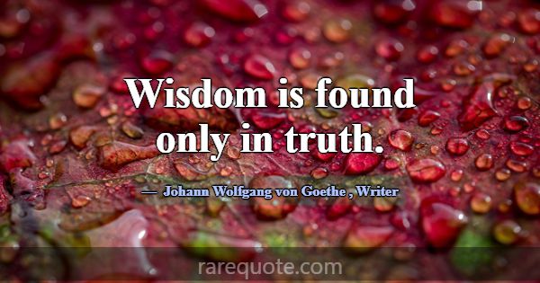Wisdom is found only in truth.... -Johann Wolfgang von Goethe