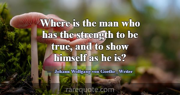 Where is the man who has the strength to be true, ... -Johann Wolfgang von Goethe