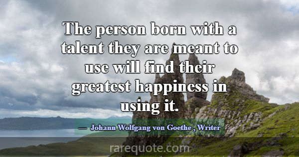 The person born with a talent they are meant to us... -Johann Wolfgang von Goethe