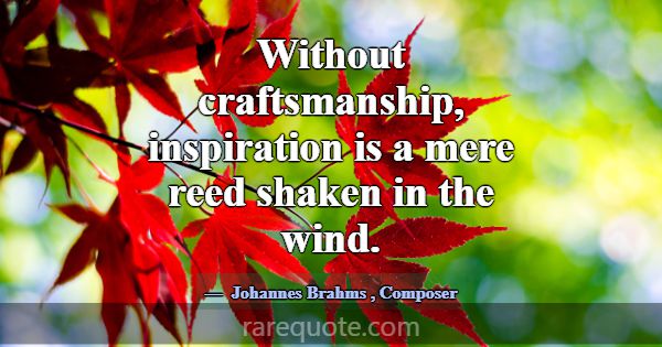 Without craftsmanship, inspiration is a mere reed ... -Johannes Brahms