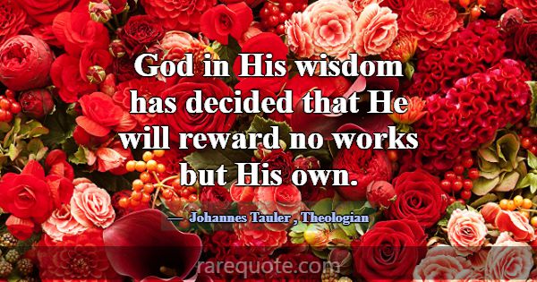 God in His wisdom has decided that He will reward ... -Johannes Tauler
