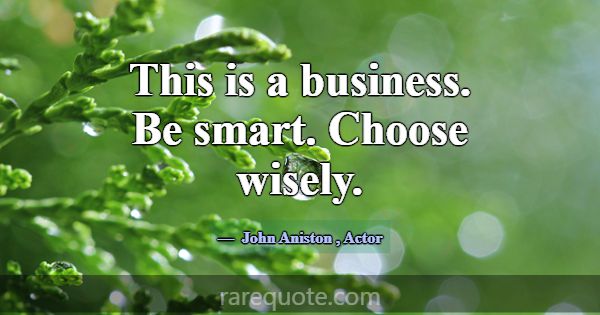 This is a business. Be smart. Choose wisely.... -John Aniston