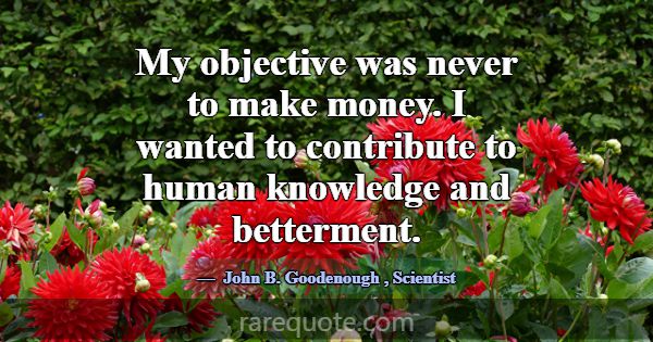 My objective was never to make money. I wanted to ... -John B. Goodenough