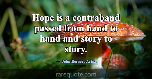 Hope is a contraband passed from hand to hand and ... -John Berger