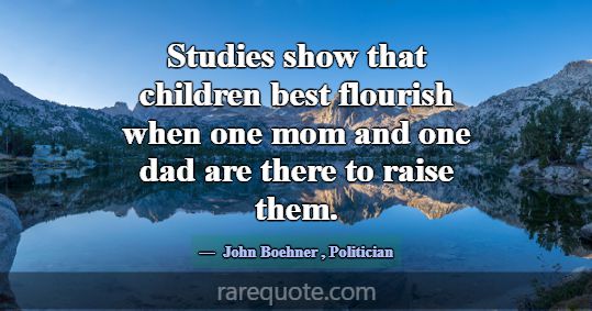 Studies show that children best flourish when one ... -John Boehner