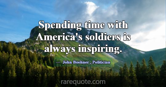 Spending time with America's soldiers is always in... -John Boehner