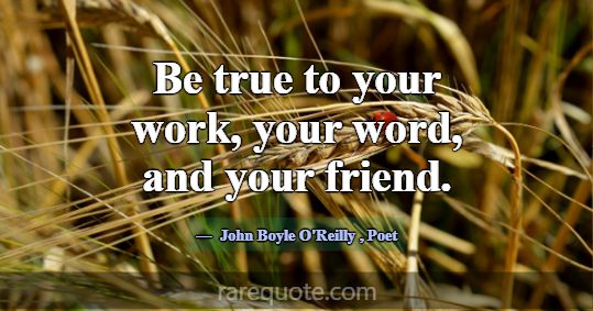 Be true to your work, your word, and your friend.... -John Boyle O\'Reilly