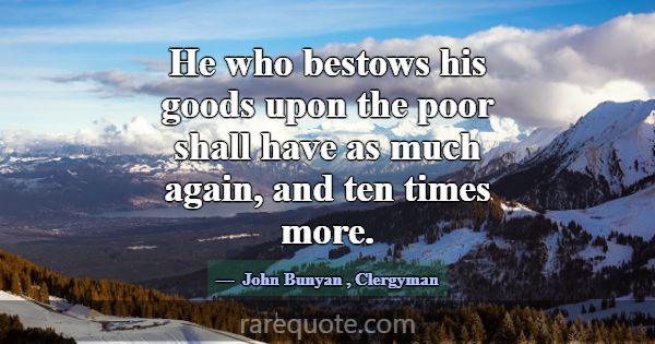 He who bestows his goods upon the poor shall have ... -John Bunyan