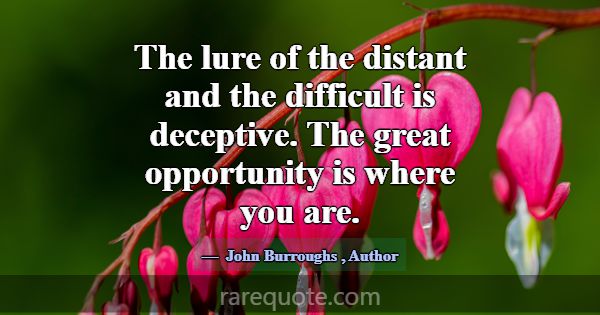 The lure of the distant and the difficult is decep... -John Burroughs