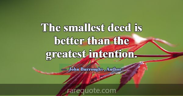 The smallest deed is better than the greatest inte... -John Burroughs