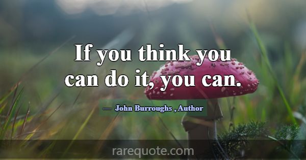 If you think you can do it, you can.... -John Burroughs