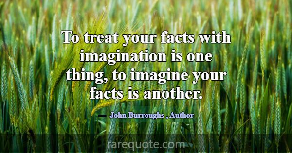 To treat your facts with imagination is one thing,... -John Burroughs