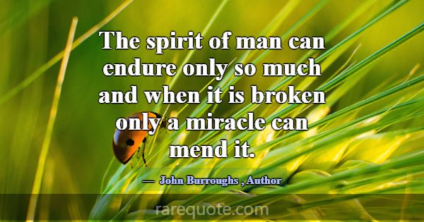 The spirit of man can endure only so much and when... -John Burroughs