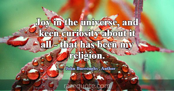 Joy in the universe, and keen curiosity about it a... -John Burroughs